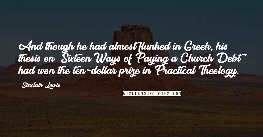 Sinclair Lewis Quotes: And though he had almost flunked in Greek, his thesis on 'Sixteen Ways of Paying a Church Debt' had won the ten-dollar prize in Practical Theology.