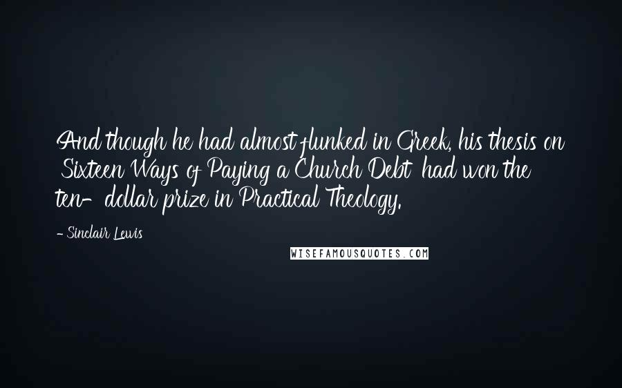 Sinclair Lewis Quotes: And though he had almost flunked in Greek, his thesis on 'Sixteen Ways of Paying a Church Debt' had won the ten-dollar prize in Practical Theology.