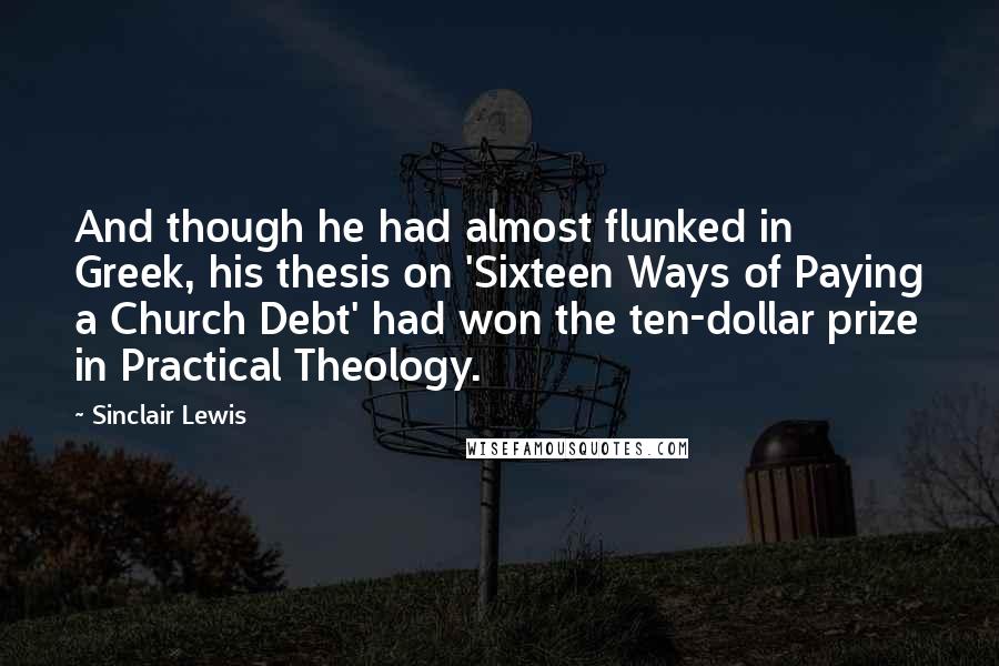 Sinclair Lewis Quotes: And though he had almost flunked in Greek, his thesis on 'Sixteen Ways of Paying a Church Debt' had won the ten-dollar prize in Practical Theology.