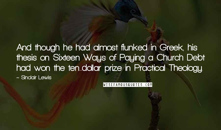 Sinclair Lewis Quotes: And though he had almost flunked in Greek, his thesis on 'Sixteen Ways of Paying a Church Debt' had won the ten-dollar prize in Practical Theology.