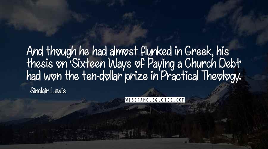 Sinclair Lewis Quotes: And though he had almost flunked in Greek, his thesis on 'Sixteen Ways of Paying a Church Debt' had won the ten-dollar prize in Practical Theology.