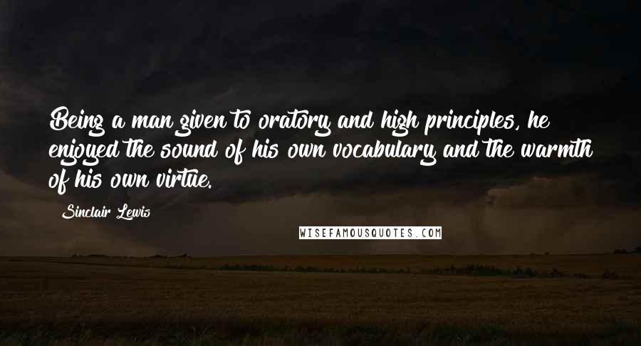 Sinclair Lewis Quotes: Being a man given to oratory and high principles, he enjoyed the sound of his own vocabulary and the warmth of his own virtue.