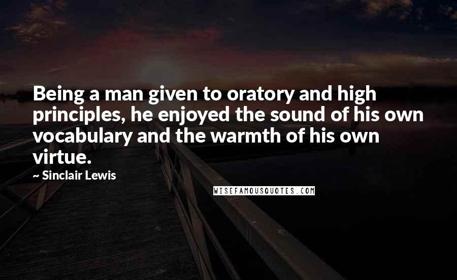 Sinclair Lewis Quotes: Being a man given to oratory and high principles, he enjoyed the sound of his own vocabulary and the warmth of his own virtue.