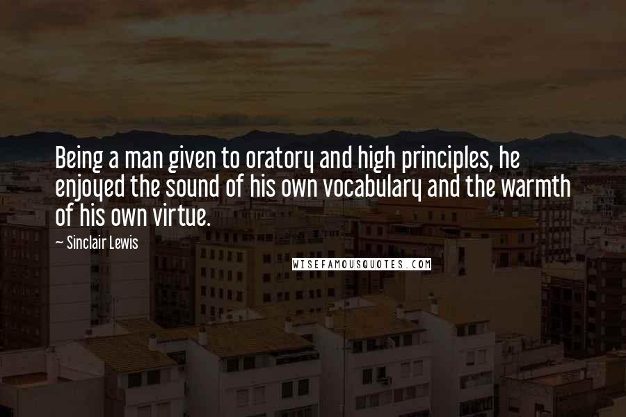 Sinclair Lewis Quotes: Being a man given to oratory and high principles, he enjoyed the sound of his own vocabulary and the warmth of his own virtue.