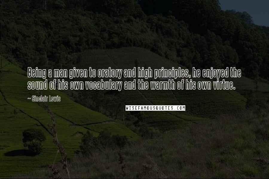 Sinclair Lewis Quotes: Being a man given to oratory and high principles, he enjoyed the sound of his own vocabulary and the warmth of his own virtue.