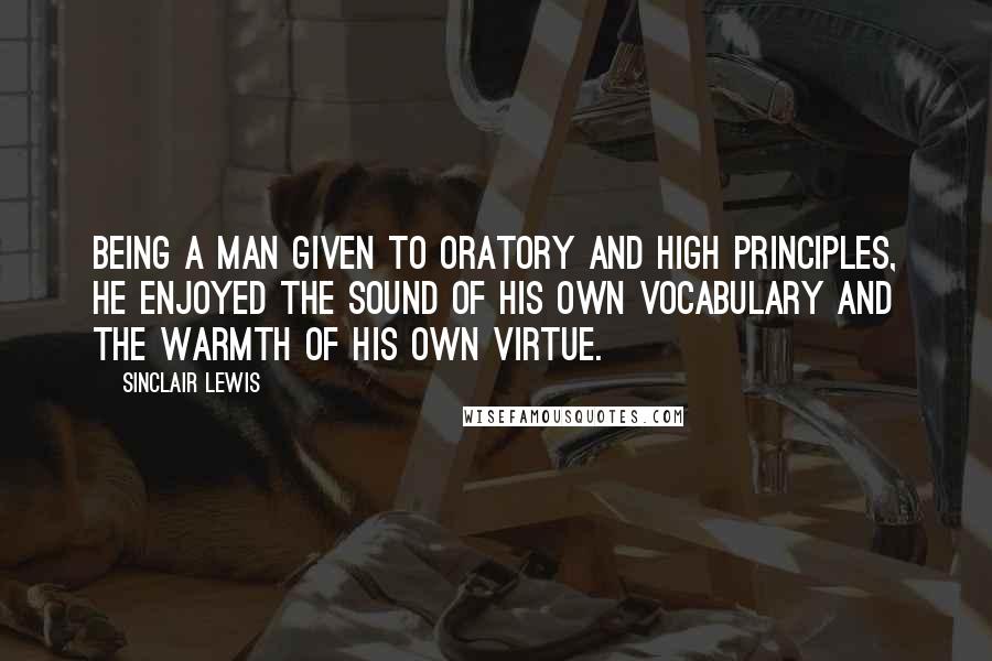 Sinclair Lewis Quotes: Being a man given to oratory and high principles, he enjoyed the sound of his own vocabulary and the warmth of his own virtue.