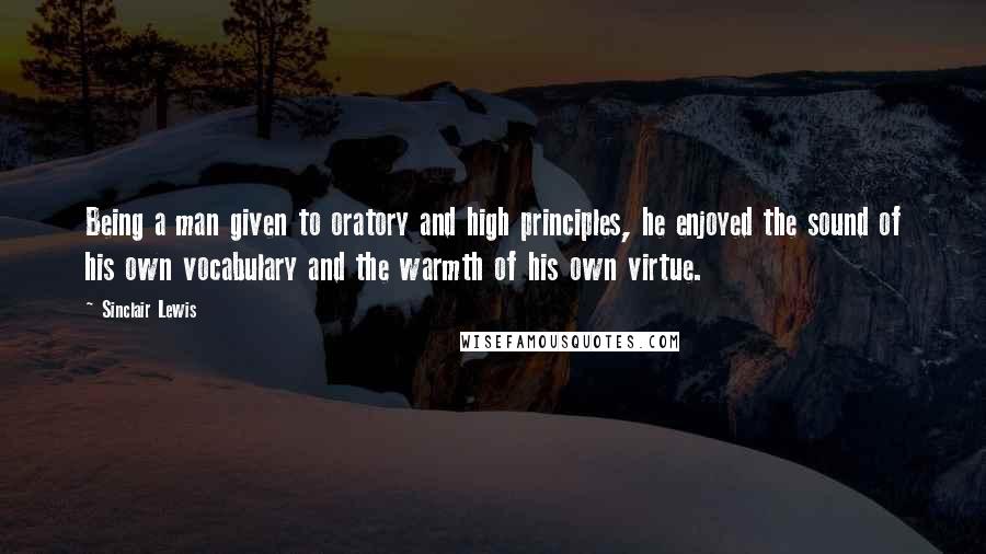 Sinclair Lewis Quotes: Being a man given to oratory and high principles, he enjoyed the sound of his own vocabulary and the warmth of his own virtue.