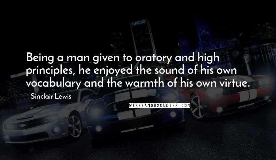 Sinclair Lewis Quotes: Being a man given to oratory and high principles, he enjoyed the sound of his own vocabulary and the warmth of his own virtue.