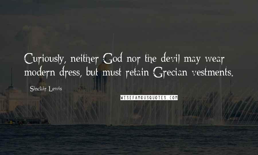 Sinclair Lewis Quotes: Curiously, neither God nor the devil may wear modern dress, but must retain Grecian vestments.