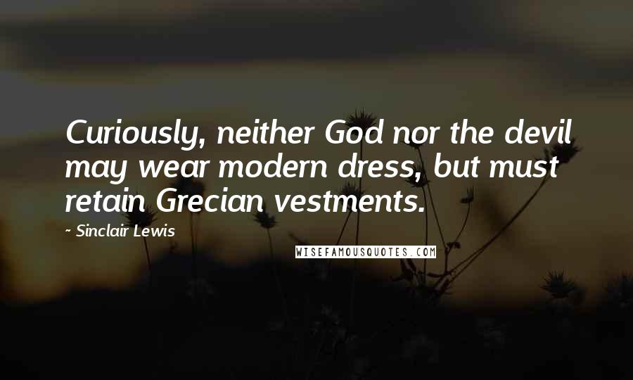 Sinclair Lewis Quotes: Curiously, neither God nor the devil may wear modern dress, but must retain Grecian vestments.