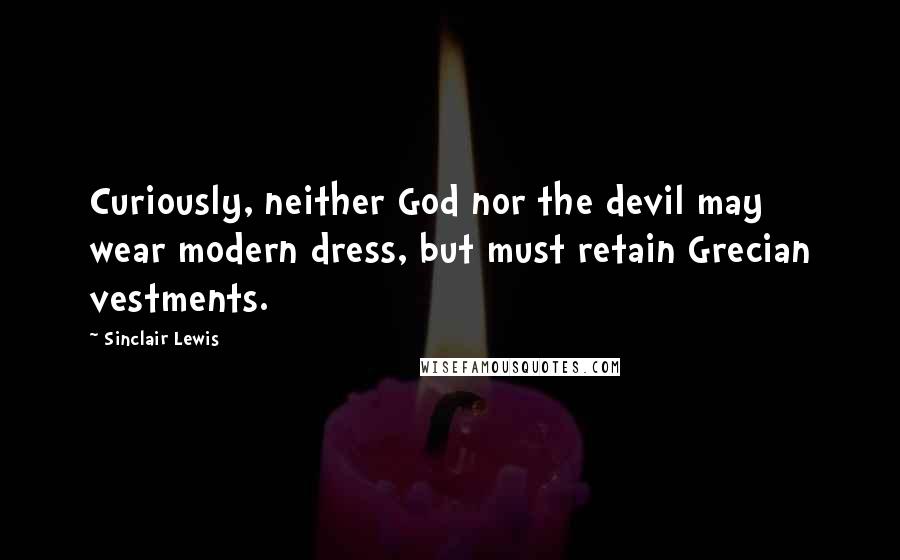 Sinclair Lewis Quotes: Curiously, neither God nor the devil may wear modern dress, but must retain Grecian vestments.