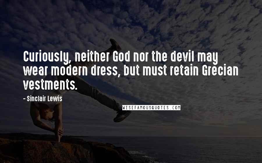 Sinclair Lewis Quotes: Curiously, neither God nor the devil may wear modern dress, but must retain Grecian vestments.