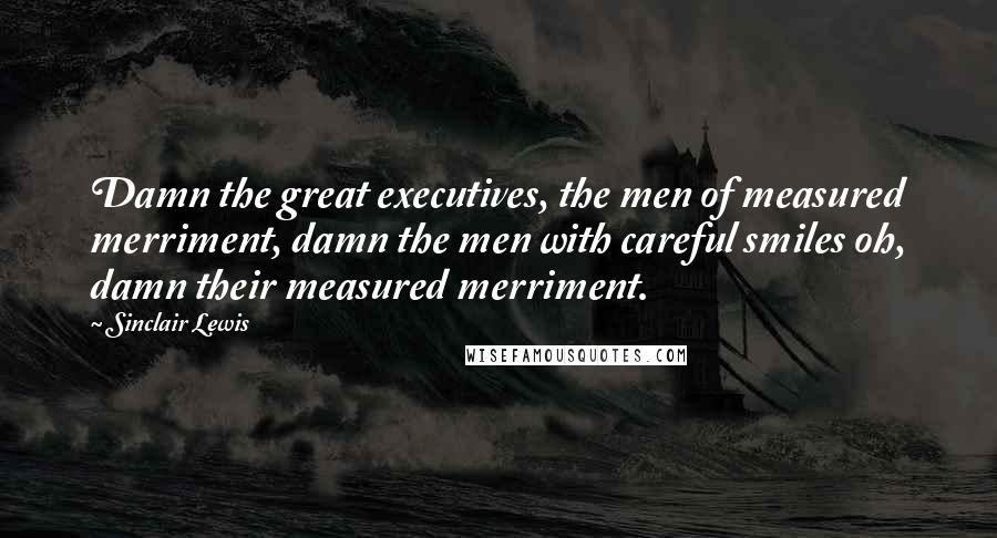 Sinclair Lewis Quotes: Damn the great executives, the men of measured merriment, damn the men with careful smiles oh, damn their measured merriment.