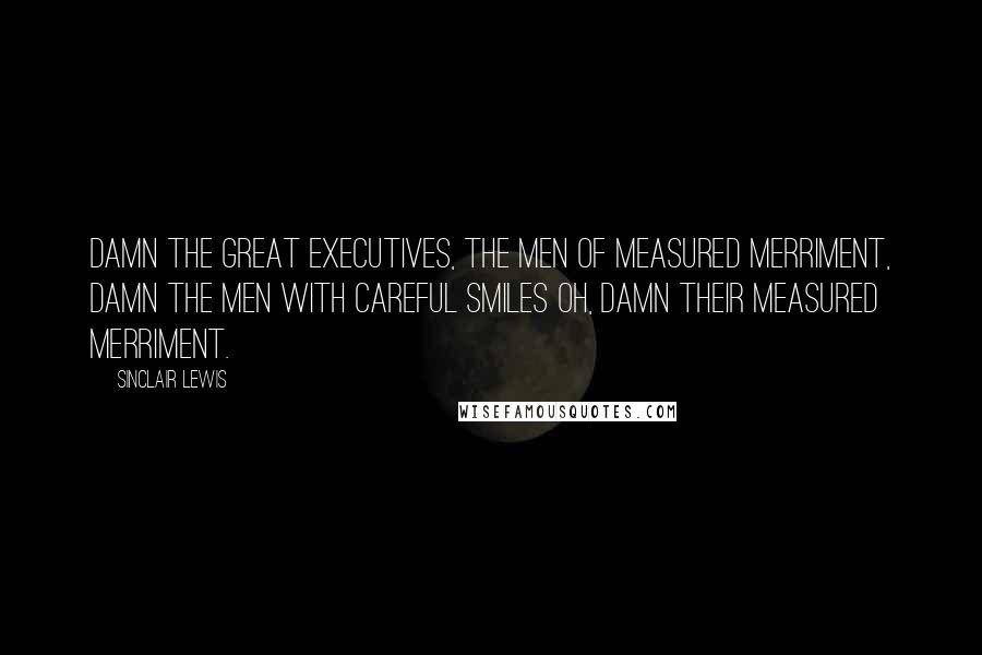 Sinclair Lewis Quotes: Damn the great executives, the men of measured merriment, damn the men with careful smiles oh, damn their measured merriment.