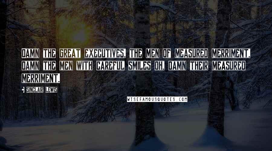 Sinclair Lewis Quotes: Damn the great executives, the men of measured merriment, damn the men with careful smiles oh, damn their measured merriment.