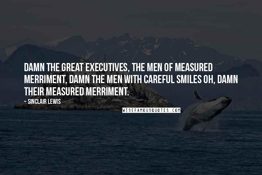 Sinclair Lewis Quotes: Damn the great executives, the men of measured merriment, damn the men with careful smiles oh, damn their measured merriment.