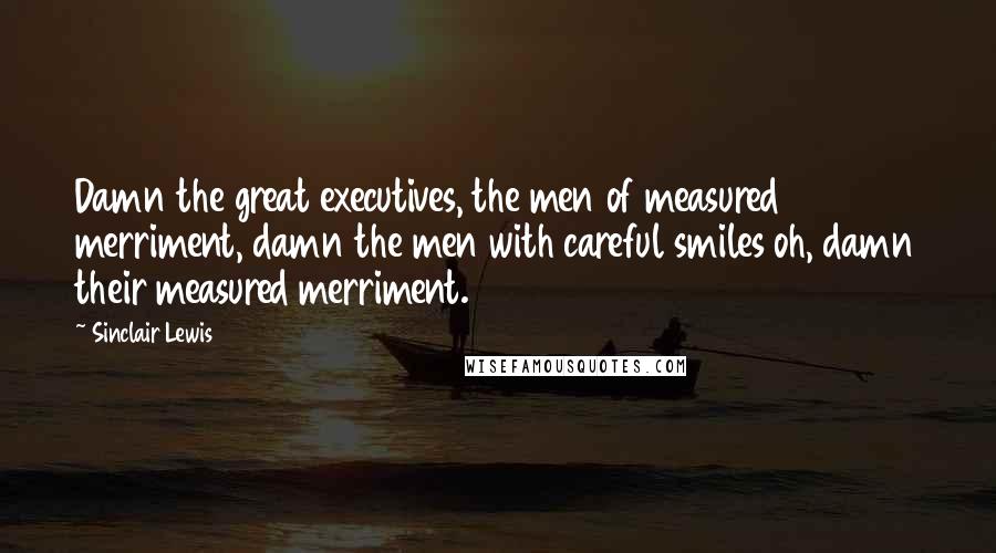 Sinclair Lewis Quotes: Damn the great executives, the men of measured merriment, damn the men with careful smiles oh, damn their measured merriment.