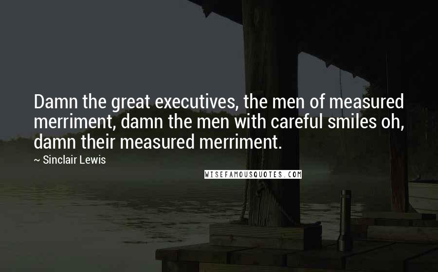 Sinclair Lewis Quotes: Damn the great executives, the men of measured merriment, damn the men with careful smiles oh, damn their measured merriment.