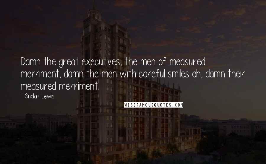 Sinclair Lewis Quotes: Damn the great executives, the men of measured merriment, damn the men with careful smiles oh, damn their measured merriment.