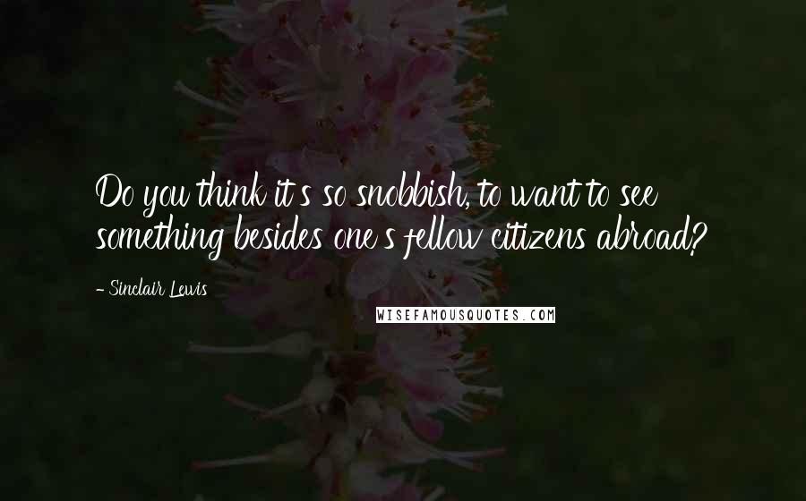 Sinclair Lewis Quotes: Do you think it's so snobbish, to want to see something besides one's fellow citizens abroad?