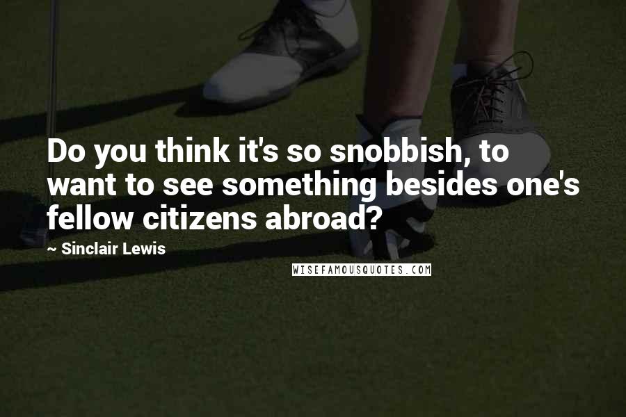 Sinclair Lewis Quotes: Do you think it's so snobbish, to want to see something besides one's fellow citizens abroad?