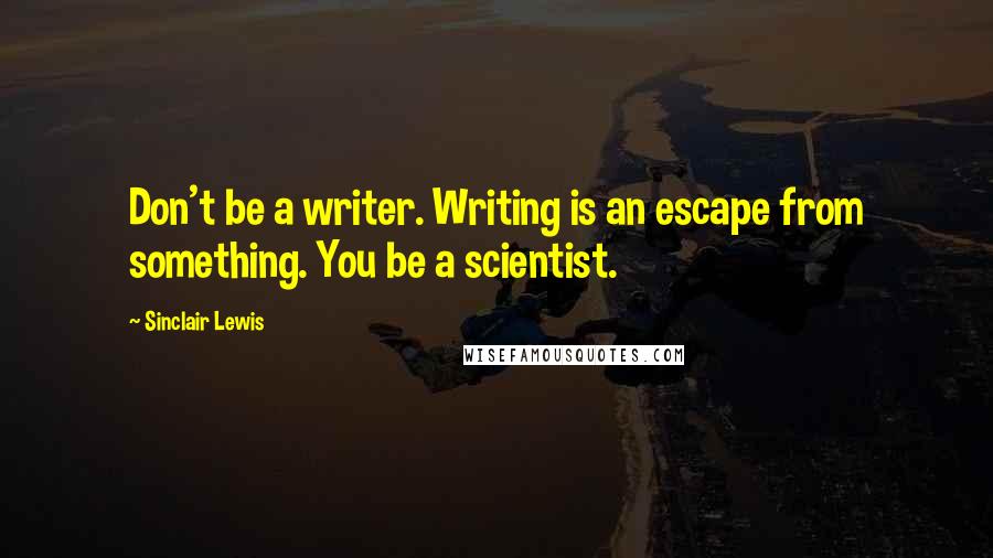 Sinclair Lewis Quotes: Don't be a writer. Writing is an escape from something. You be a scientist.