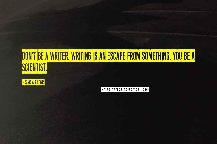 Sinclair Lewis Quotes: Don't be a writer. Writing is an escape from something. You be a scientist.