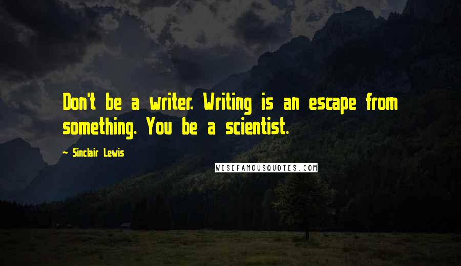 Sinclair Lewis Quotes: Don't be a writer. Writing is an escape from something. You be a scientist.