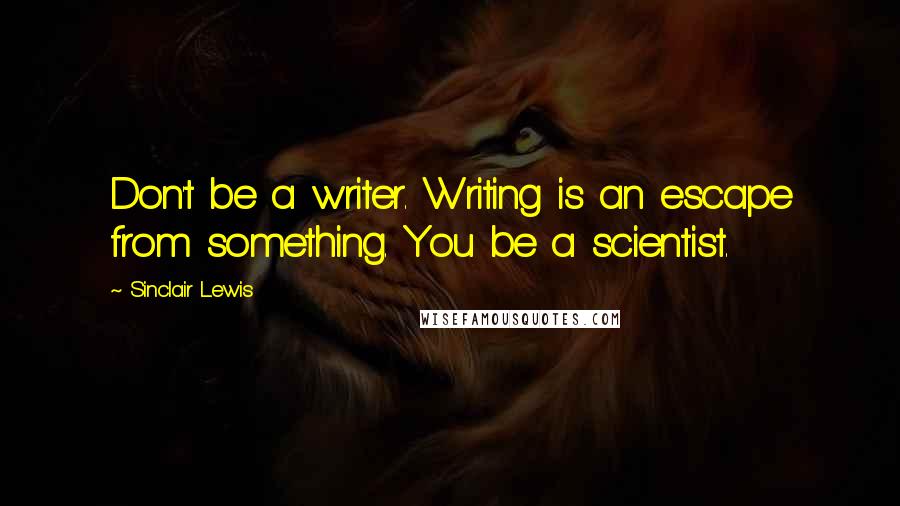 Sinclair Lewis Quotes: Don't be a writer. Writing is an escape from something. You be a scientist.