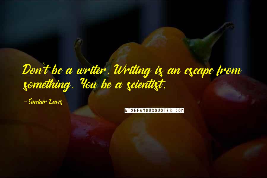 Sinclair Lewis Quotes: Don't be a writer. Writing is an escape from something. You be a scientist.