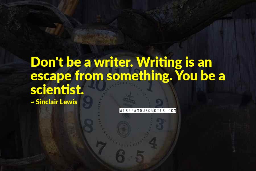 Sinclair Lewis Quotes: Don't be a writer. Writing is an escape from something. You be a scientist.