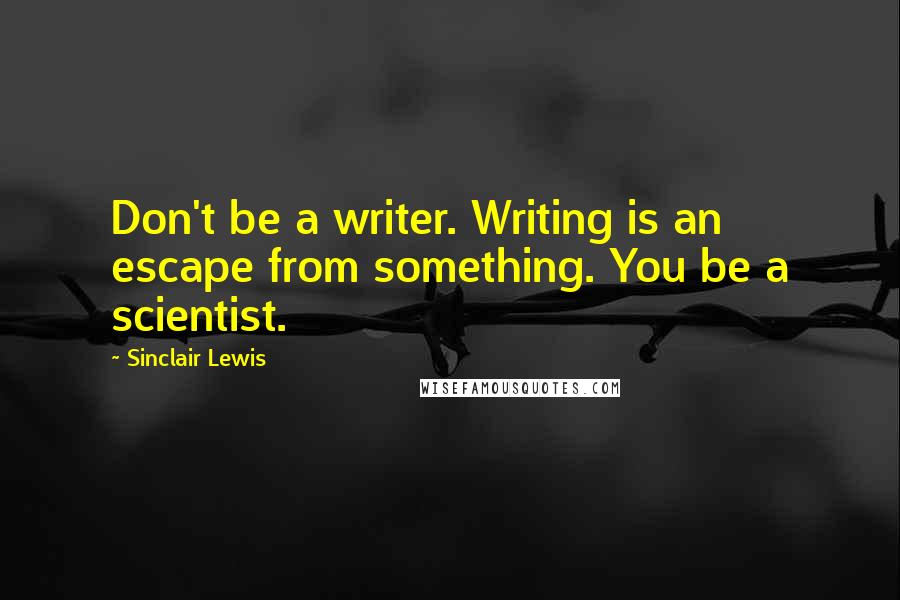 Sinclair Lewis Quotes: Don't be a writer. Writing is an escape from something. You be a scientist.