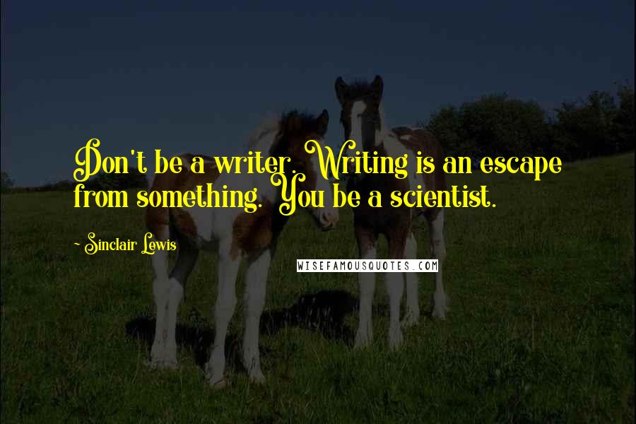 Sinclair Lewis Quotes: Don't be a writer. Writing is an escape from something. You be a scientist.
