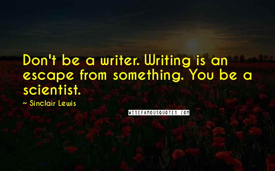 Sinclair Lewis Quotes: Don't be a writer. Writing is an escape from something. You be a scientist.