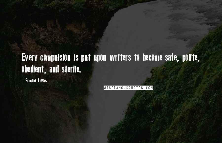 Sinclair Lewis Quotes: Every compulsion is put upon writers to become safe, polite, obedient, and sterile.