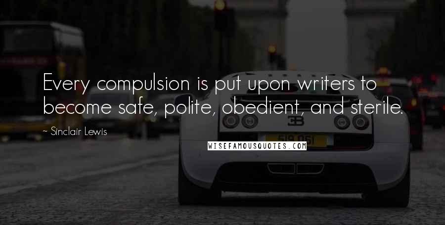 Sinclair Lewis Quotes: Every compulsion is put upon writers to become safe, polite, obedient, and sterile.