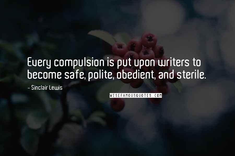 Sinclair Lewis Quotes: Every compulsion is put upon writers to become safe, polite, obedient, and sterile.