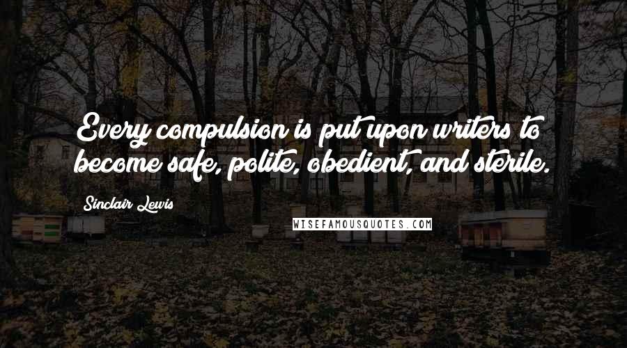 Sinclair Lewis Quotes: Every compulsion is put upon writers to become safe, polite, obedient, and sterile.