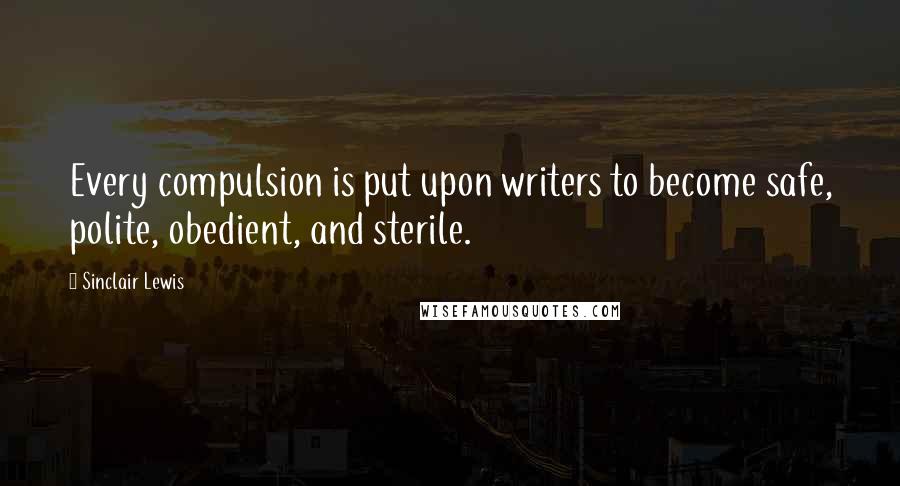 Sinclair Lewis Quotes: Every compulsion is put upon writers to become safe, polite, obedient, and sterile.