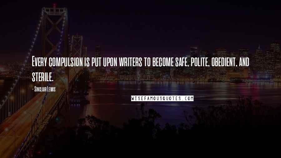 Sinclair Lewis Quotes: Every compulsion is put upon writers to become safe, polite, obedient, and sterile.