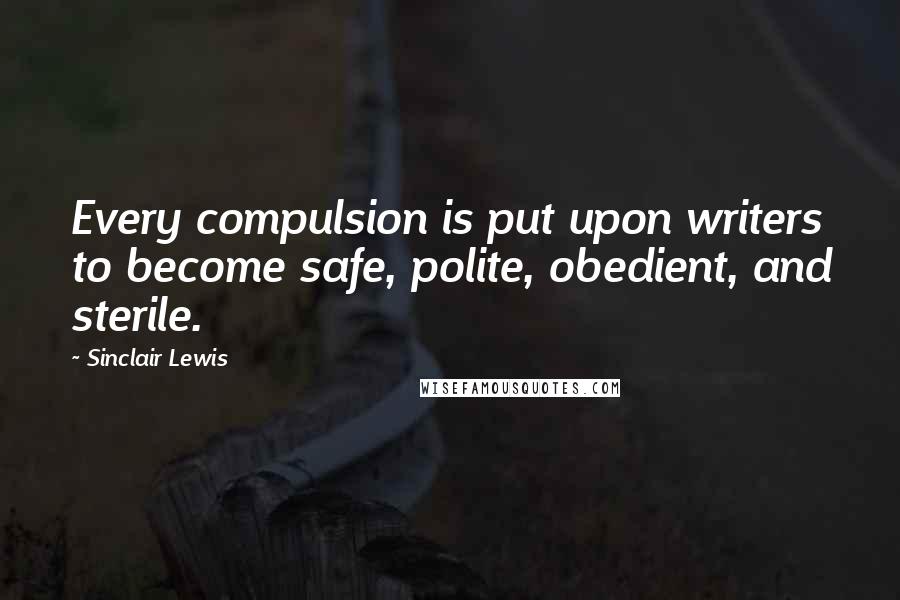 Sinclair Lewis Quotes: Every compulsion is put upon writers to become safe, polite, obedient, and sterile.