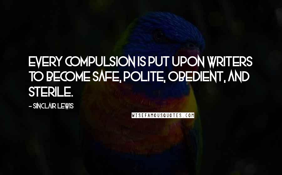 Sinclair Lewis Quotes: Every compulsion is put upon writers to become safe, polite, obedient, and sterile.