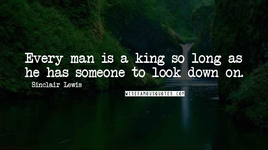 Sinclair Lewis Quotes: Every man is a king so long as he has someone to look down on.