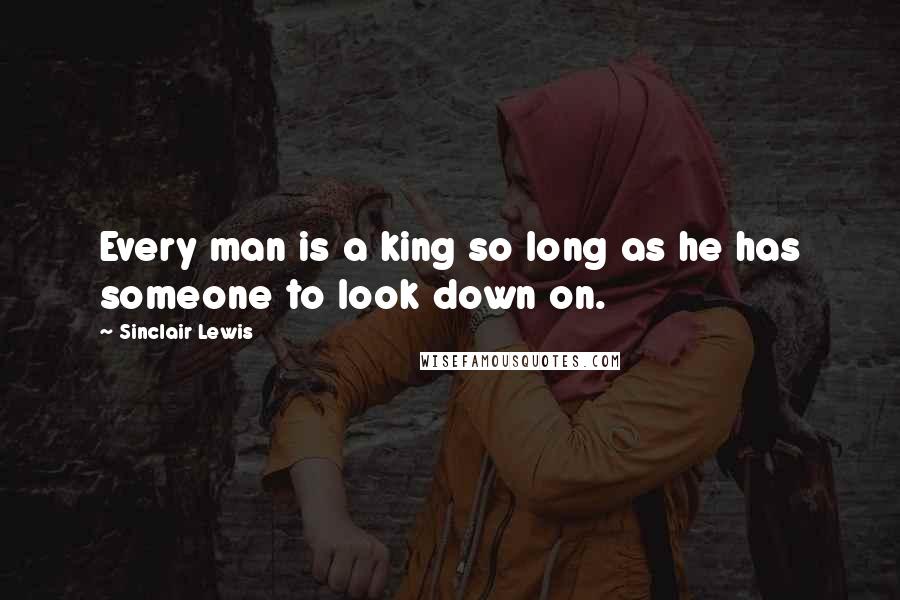 Sinclair Lewis Quotes: Every man is a king so long as he has someone to look down on.