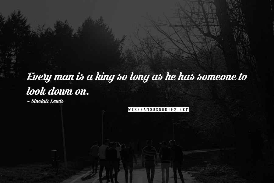 Sinclair Lewis Quotes: Every man is a king so long as he has someone to look down on.