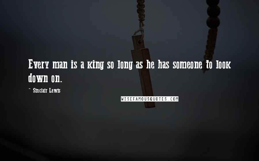 Sinclair Lewis Quotes: Every man is a king so long as he has someone to look down on.