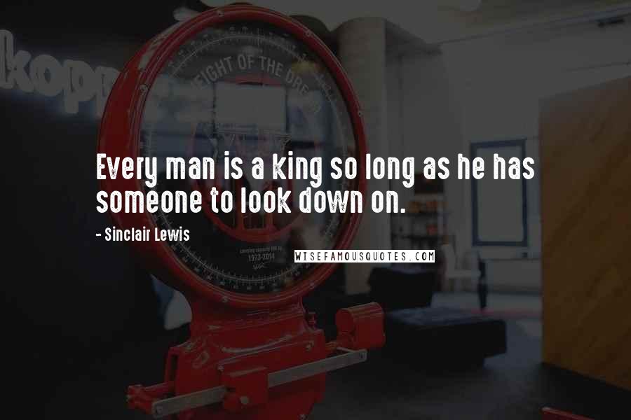 Sinclair Lewis Quotes: Every man is a king so long as he has someone to look down on.