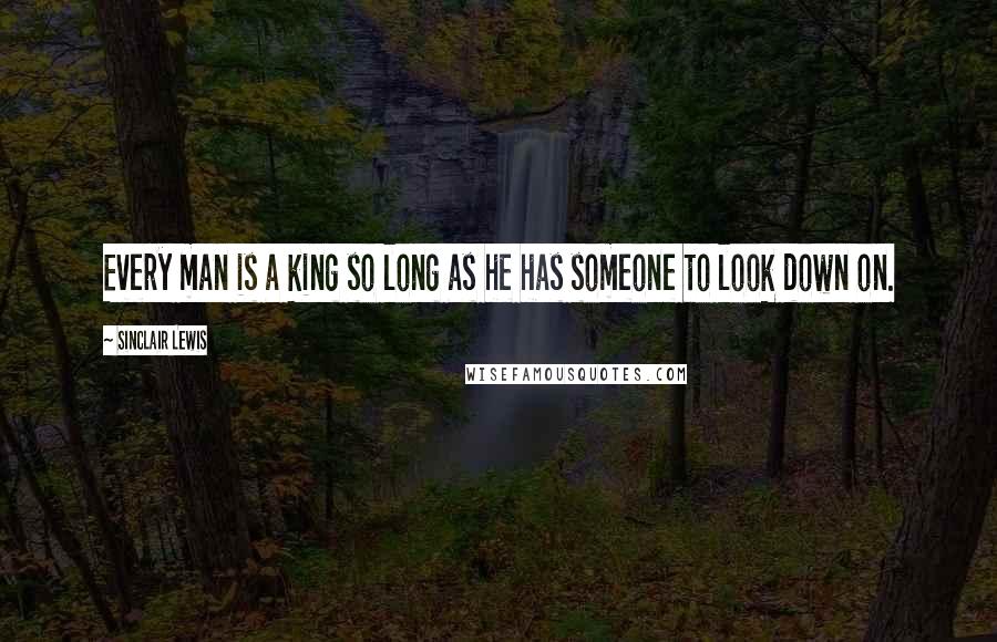 Sinclair Lewis Quotes: Every man is a king so long as he has someone to look down on.