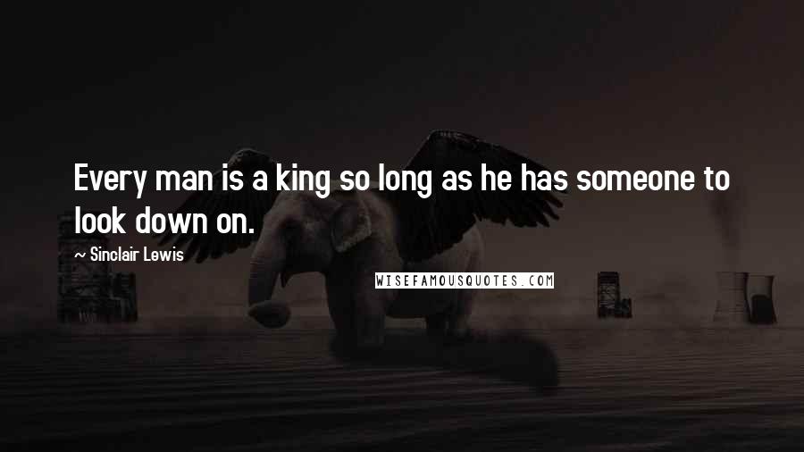 Sinclair Lewis Quotes: Every man is a king so long as he has someone to look down on.