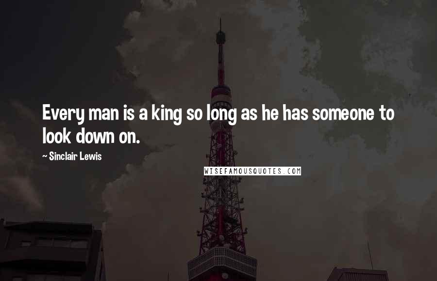 Sinclair Lewis Quotes: Every man is a king so long as he has someone to look down on.